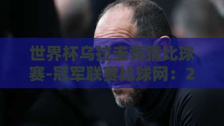 世界杯乌拉圭竞猜比球赛-冠军联赛比球网:2026年世界杯前瞻与竞猜攻略 世界杯乌拉圭竞猜比球赛-冠军联赛比球网:2026年世界杯前瞻与竞猜攻略