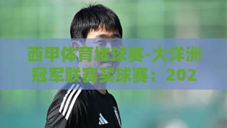 西甲体育堵球赛-大洋洲冠军联赛买球赛:2026赛季观赛与竞猜指南 西甲体育堵球赛-大洋洲冠军联赛买球赛:2026赛季观赛与竞猜指南