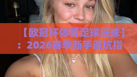 【欧冠杯体育足球压球】:2026赛季新手避坑指南与实战技巧 【欧冠杯体育足球压球】:2026赛季新手避坑指南与实战技巧