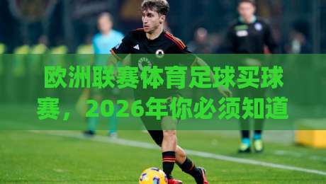 欧洲联赛体育足球买球赛,2026年你必须知道的五大变化(欧洲联赛体育足球买球赛) 欧洲联赛体育足球买球赛,2026年你必须知道的五大变化(欧洲联赛体育足球买球赛)
