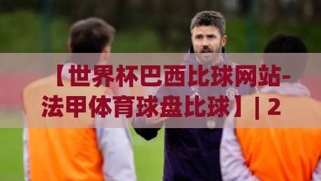 【世界杯巴西比球网站-法甲体育球盘比球】| 2026最新实战测评与避坑指南 【世界杯巴西比球网站-法甲体育球盘比球】| 2026最新实战测评与避坑指南