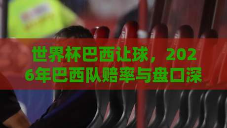 世界杯巴西让球,2026年巴西队赔率与盘口深度分析 世界杯巴西让球,2026年巴西队赔率与盘口深度分析