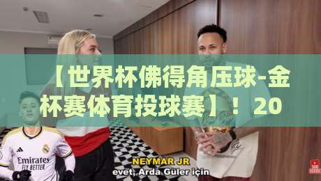【世界杯佛得角压球-金杯赛体育投球赛】！2026年最新赛况与投注策略全解析
