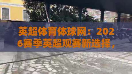 英超体育体球网：2026赛季英超观赛新选择，数据与直播一站式体验