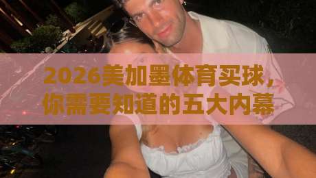 2026美加墨体育买球,你需要知道的五大内幕(附避坑指南) 2026美加墨体育买球,你需要知道的五大内幕(附避坑指南)