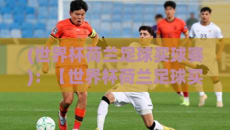 (世界杯荷兰足球买球赛)：【世界杯荷兰足球买球赛】2026年最全观赛与投注指南