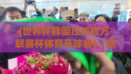 (世界杯韩国压球官方-联赛杯体育压球赛):嘿,2026年这些玩法你试过没? (世界杯韩国压球官方-联赛杯体育压球赛):嘿,2026年这些玩法你试过没?