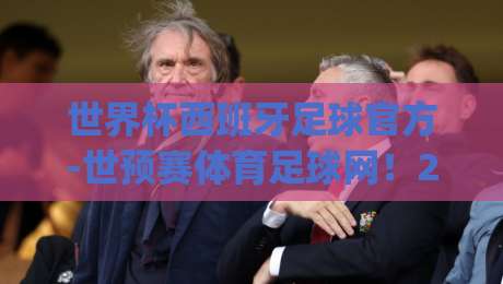 世界杯西班牙足球官方-世预赛体育足球网!2026世预赛征程全解析(世界杯西班牙足球官方)深度前瞻 世界杯西班牙足球官方-世预赛体育足球网!2026世预赛征程全解析(世界杯西班牙足球官方)深度前瞻