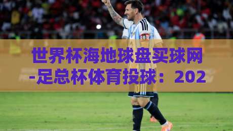 世界杯海地球盘买球网-足总杯体育投球:2026年最新玩法与避坑指南 世界杯海地球盘买球网-足总杯体育投球:2026年最新玩法与避坑指南