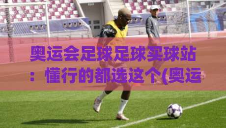 奥运会足球足球买球站:懂行的都选这个(奥运会足球足球买球站)玩法! 奥运会足球足球买球站:懂行的都选这个(奥运会足球足球买球站)玩法!