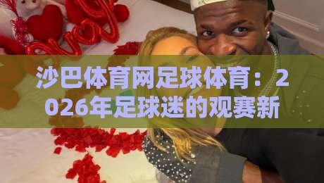 沙巴体育网足球体育:2026年足球迷的观赛新姿势(沙巴体育网足球体育) 沙巴体育网足球体育:2026年足球迷的观赛新姿势(沙巴体育网足球体育)