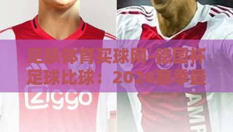 足联体育买球网-德国杯足球比球:2026赛季最值得关注的五大焦点战 足联体育买球网-德国杯足球比球:2026赛季最值得关注的五大焦点战