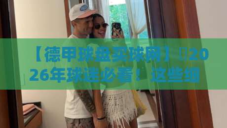 【德甲球盘买球网】⚽2026年球迷必看!这些细节让你少走弯路 【德甲球盘买球网】⚽2026年球迷必看!这些细节让你少走弯路