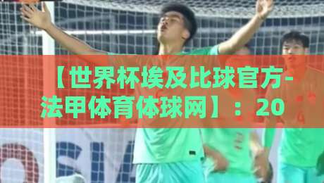 【世界杯埃及比球官方-法甲体育体球网】:2026年球迷必看的热门平台深度解析 【世界杯埃及比球官方-法甲体育体球网】:2026年球迷必看的热门平台深度解析