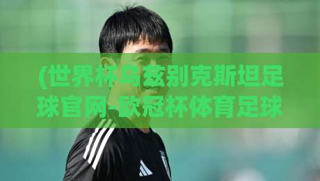 (世界杯乌兹别克斯坦足球官网-欧冠杯体育足球网):2026年球迷必须知道的三大变化与隐藏玩法 (世界杯乌兹别克斯坦足球官网-欧冠杯体育足球网):2026年球迷必须知道的三大变化与隐藏玩法