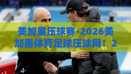 美加墨压球赛-2026美加墨体育足球压球网!2026年球迷必看的观赛与压球指南 美加墨压球赛-2026美加墨体育足球压球网!2026年球迷必看的观赛与压球指南