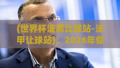 (世界杯波黑比球站-法甲让球站),2026年你必须知道的三大趋势 (世界杯波黑比球站-法甲让球站),2026年你必须知道的三大趋势