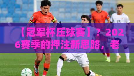 【冠军杯压球赛】?2026赛季的押注新思路,老司机都不一定懂 【冠军杯压球赛】?2026赛季的押注新思路,老司机都不一定懂