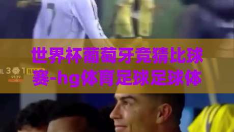 世界杯葡萄牙竞猜比球赛-hg体育足球足球体育!2026年葡萄牙队夺冠赔率深度解析(世界杯葡萄牙竞猜比球赛-hg体育足球足球体育)实用指南 世界杯葡萄牙竞猜比球赛-hg体育足球足球体育!2026年葡萄牙队夺冠赔率深度解析(世界杯葡萄牙竞猜比球赛-hg体育足球足球体育)实用指南