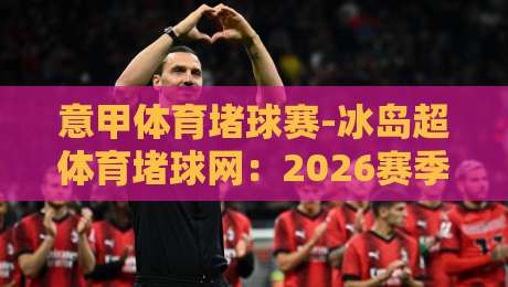 意甲体育堵球赛-冰岛超体育堵球网：2026赛季的冷门与热盘，你搞懂没？