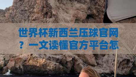 世界杯新西兰压球官网？一文读懂官方平台怎么用（世界杯新西兰压球官网）