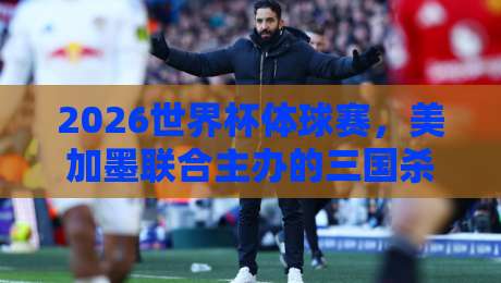 2026世界杯体球赛,美加墨联合主办的三国杀,你猜谁能笑到最后? 2026世界杯体球赛,美加墨联合主办的三国杀,你猜谁能笑到最后?