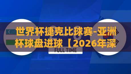 世界杯捷克比球赛-亚洲杯球盘进球【2026年深度分析】 世界杯捷克比球赛-亚洲杯球盘进球【2026年深度分析】