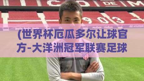(世界杯厄瓜多尔让球官方-大洋洲冠军联赛足球买球赛):2026年最新走势与深度解析 (世界杯厄瓜多尔让球官方-大洋洲冠军联赛足球买球赛):2026年最新走势与深度解析