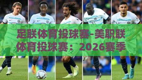 足联体育投球赛-美职联体育投球赛:2026赛季的隐藏玩法与观赛指南 足联体育投球赛-美职联体育投球赛:2026赛季的隐藏玩法与观赛指南