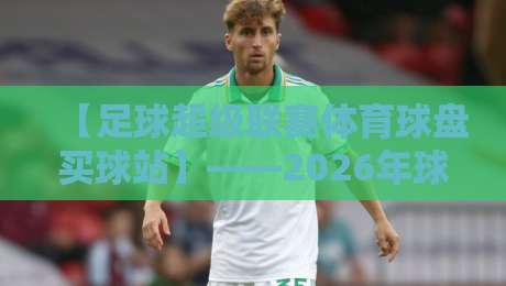 【足球超级联赛体育球盘买球站】——2026年球迷该怎么选平台? 【足球超级联赛体育球盘买球站】——2026年球迷该怎么选平台?