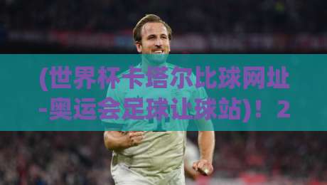 (世界杯卡塔尔比球网址-奥运会足球让球站)!2026年观赛指南:从直播到让球盘口,球迷必看 (世界杯卡塔尔比球网址-奥运会足球让球站)!2026年观赛指南:从直播到让球盘口,球迷必看