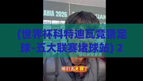 (世界杯科特迪瓦竞猜足球-五大联赛堵球站) 2026年,你猜科特迪瓦能走多远?五大联赛堵球站最新打法全解析 (世界杯科特迪瓦竞猜足球-五大联赛堵球站) 2026年,你猜科特迪瓦能走多远?五大联赛堵球站最新打法全解析