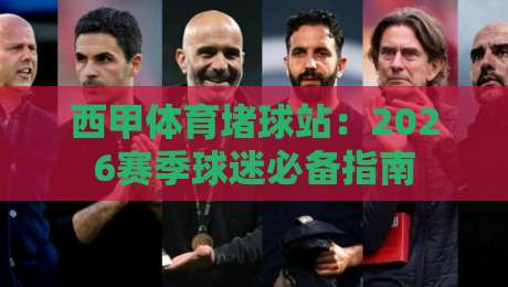 西甲体育堵球站:2026赛季球迷必备指南 西甲体育堵球站:2026赛季球迷必备指南