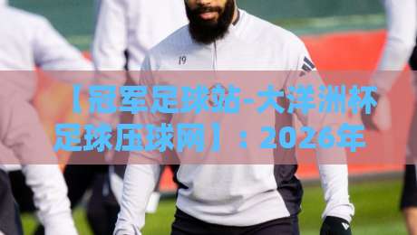 【冠军足球站-大洋洲杯足球压球网】: 2026年大洋洲杯投注指南与赛事解析 【冠军足球站-大洋洲杯足球压球网】: 2026年大洋洲杯投注指南与赛事解析