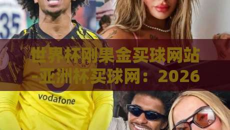 世界杯刚果金买球网站-亚洲杯买球网:2026赛事季这些渠道你了解吗? 世界杯刚果金买球网站-亚洲杯买球网:2026赛事季这些渠道你了解吗?