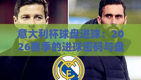 意大利杯球盘进球:2026赛季的进球密码与盘口玄机 意大利杯球盘进球:2026赛季的进球密码与盘口玄机