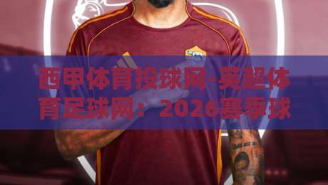 西甲体育投球网-英超体育足球网:2026赛季球迷必备的数据分析平台 西甲体育投球网-英超体育足球网:2026赛季球迷必备的数据分析平台