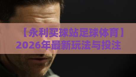 【永利买球站足球体育】2026年最新玩法与投注技巧全解析 【永利买球站足球体育】2026年最新玩法与投注技巧全解析