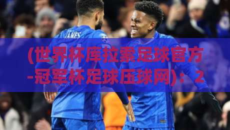 (世界杯库拉索足球官方-冠军杯足球压球网)：2026年赛事新趋势与投注指南