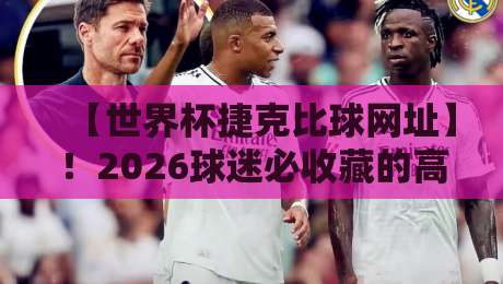 【世界杯捷克比球网址】!2026球迷必收藏的高效访问指南 【世界杯捷克比球网址】!2026球迷必收藏的高效访问指南
