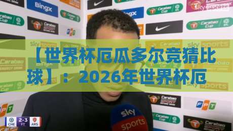 【世界杯厄瓜多尔竞猜比球】:2026年世界杯厄瓜多尔队实力分析与比分竞猜全攻略 【世界杯厄瓜多尔竞猜比球】:2026年世界杯厄瓜多尔队实力分析与比分竞猜全攻略