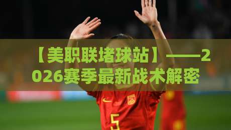 【美职联堵球站】——2026赛季最新战术解密与观赛指南 【美职联堵球站】——2026赛季最新战术解密与观赛指南