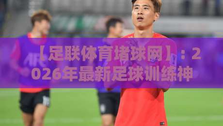 【足联体育堵球网】: 2026年最新足球训练神器,你真的选对了吗? 【足联体育堵球网】: 2026年最新足球训练神器,你真的选对了吗?