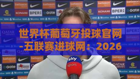 世界杯葡萄牙投球官网-五联赛进球网:2026年球迷必看的五大投球策略揭秘 世界杯葡萄牙投球官网-五联赛进球网:2026年球迷必看的五大投球策略揭秘