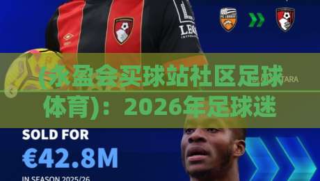 (永盈会买球站社区足球体育):2026年足球迷必知的社区玩法与趋势 (永盈会买球站社区足球体育):2026年足球迷必知的社区玩法与趋势