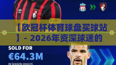 【欧冠杯体育球盘买球站】- 2026年资深球迷的真实体验与避坑指南 【欧冠杯体育球盘买球站】- 2026年资深球迷的真实体验与避坑指南