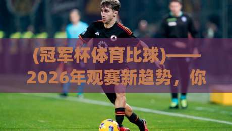 (冠军杯体育比球)——2026年观赛新趋势，你get了吗？