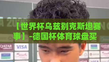 【世界杯乌兹别克斯坦赛事】-德国杯体育球盘买球站:2026年观赛与投注实战指南 【世界杯乌兹别克斯坦赛事】-德国杯体育球盘买球站:2026年观赛与投注实战指南