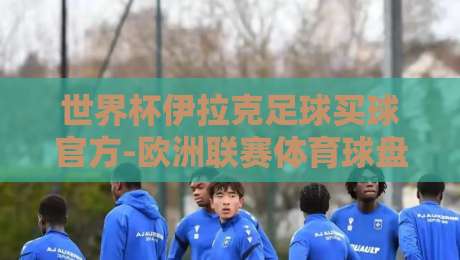 世界杯伊拉克足球买球官方-欧洲联赛体育球盘比球:2026年玩法与避坑指南 世界杯伊拉克足球买球官方-欧洲联赛体育球盘比球:2026年玩法与避坑指南