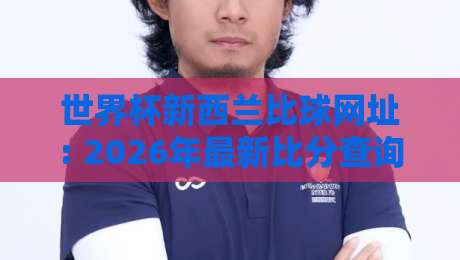 世界杯新西兰比球网址: 2026年最新比分查询渠道与实用指南 世界杯新西兰比球网址: 2026年最新比分查询渠道与实用指南